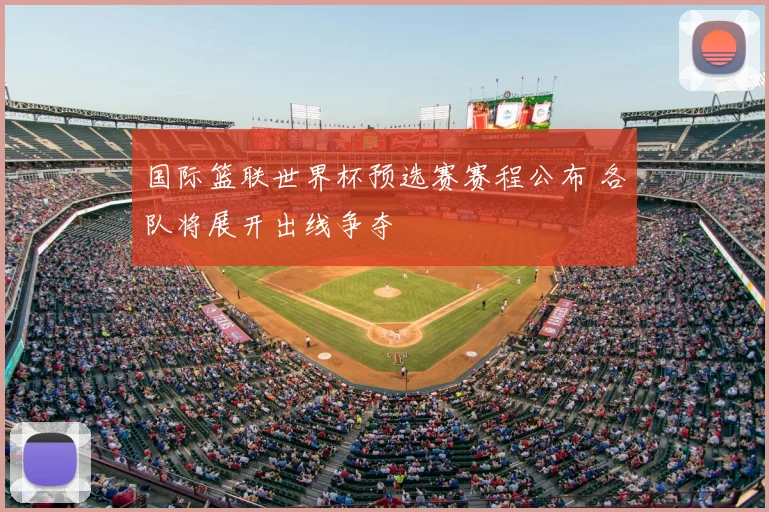 国际篮联世界杯预选赛赛程公布 各队将展开出线争夺
