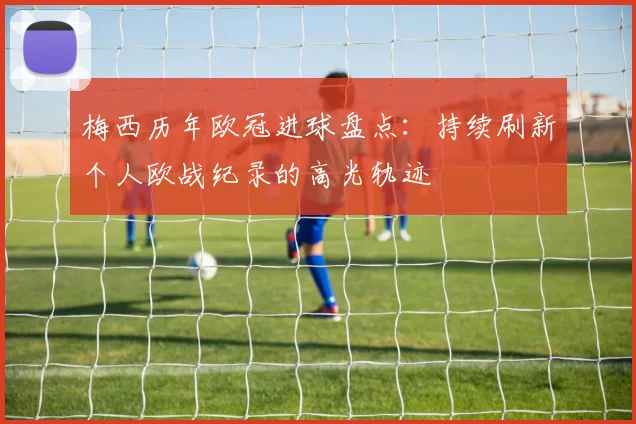 梅西历年欧冠进球盘点:持续刷新个人欧战纪录的高光轨迹
