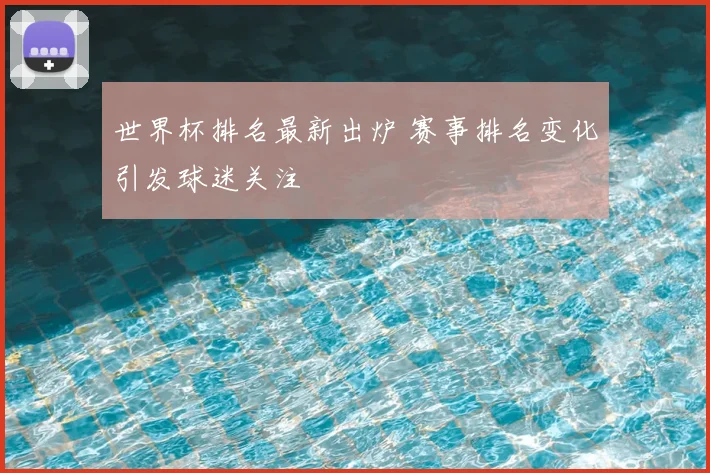 世界杯排名最新出炉 赛事排名变化引发球迷关注