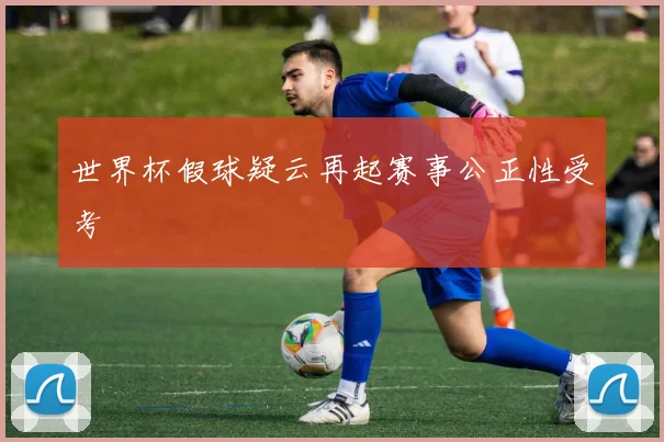世界杯假球疑云再起赛事公正性受考