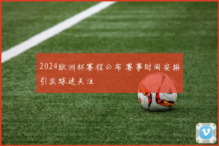 2024欧洲杯赛程公布 赛事时间安排引发球迷关注