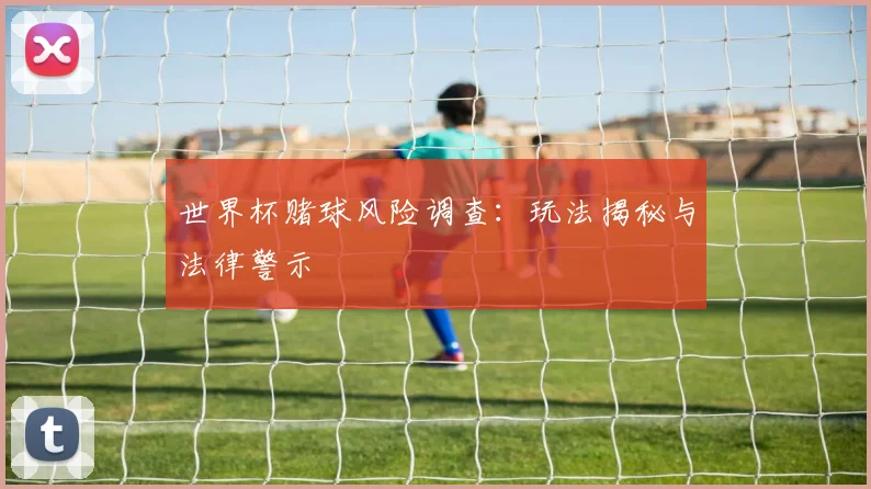 世界杯赌球风险调查:玩法揭秘与法律警示
