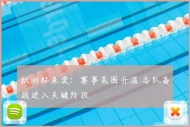 欧洲杯来袭:赛事氛围升温 各队备战进入关键阶段