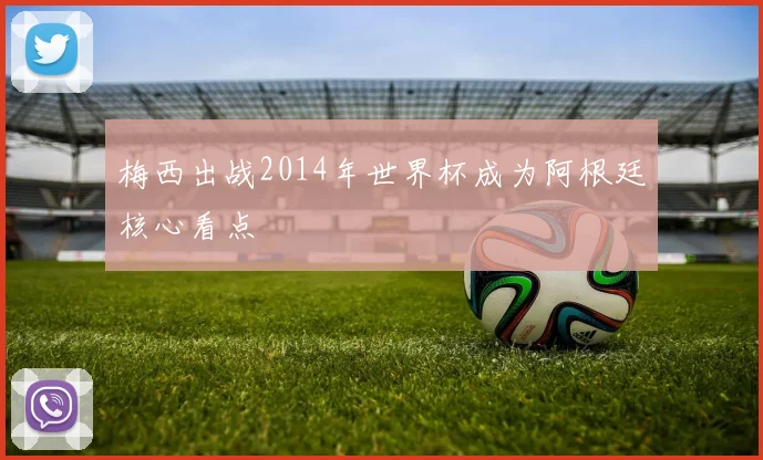 梅西出战2014年世界杯成为阿根廷核心看点