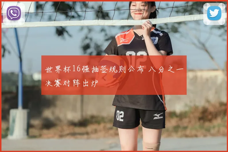 世界杯16强抽签规则公布 八分之一决赛对阵出炉