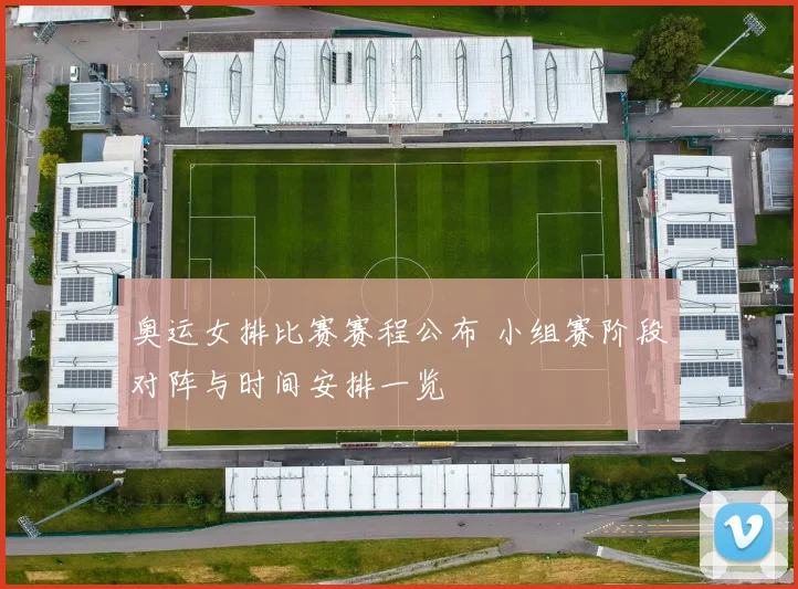 奥运女排比赛赛程公布 小组赛阶段对阵与时间安排一览