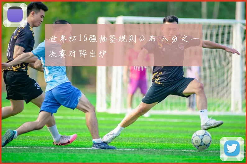 世界杯16强抽签规则公布 八分之一决赛对阵出炉
