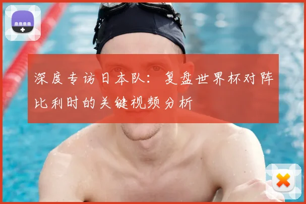 深度专访日本队:复盘世界杯对阵比利时的关键视频分析