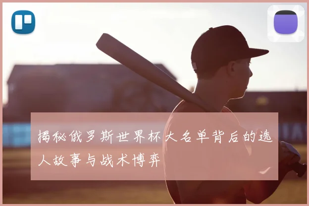 揭秘俄罗斯世界杯大名单背后的选人故事与战术博弈
