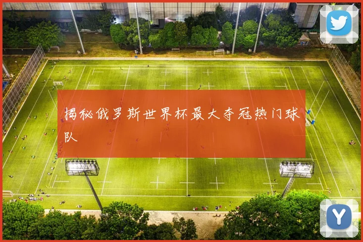 揭秘俄罗斯世界杯最大夺冠热门球队
