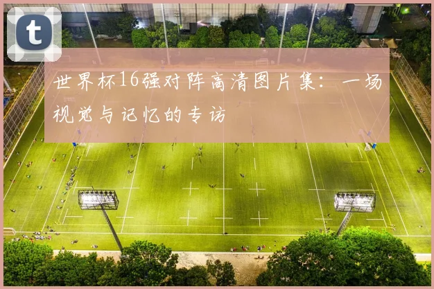 世界杯16强对阵高清图片集：一场视觉与记忆的专访