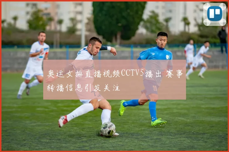 奥运女排直播视频CCTV5播出 赛事转播信息引发关注