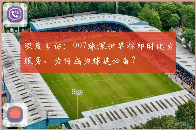 深度专访：007球探世界杯即时比分服务，为何成为球迷必备？