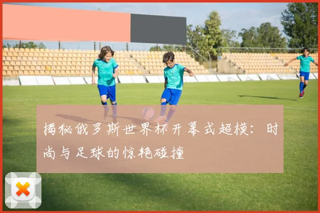 揭秘俄罗斯世界杯开幕式超模：时尚与足球的惊艳碰撞