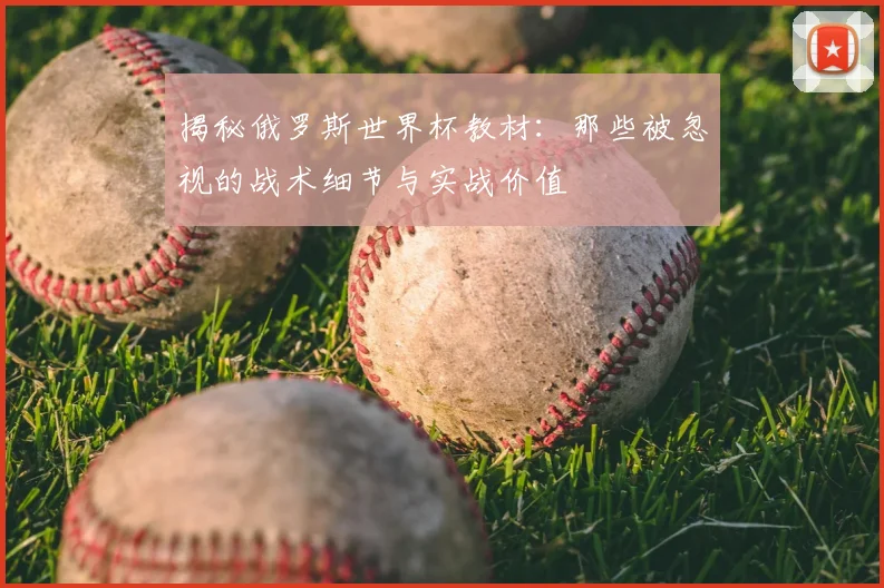 揭秘俄罗斯世界杯教材：那些被忽视的战术细节与实战价值