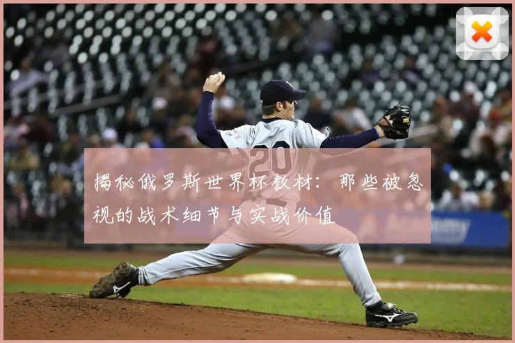 揭秘俄罗斯世界杯教材:那些被忽视的战术细节与实战价值