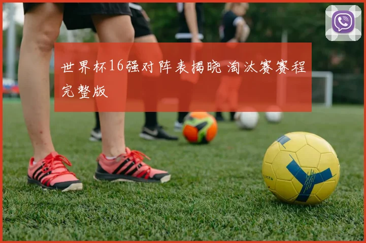 世界杯16强对阵表揭晓 淘汰赛赛程完整版