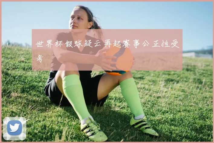 世界杯假球疑云再起赛事公正性受考