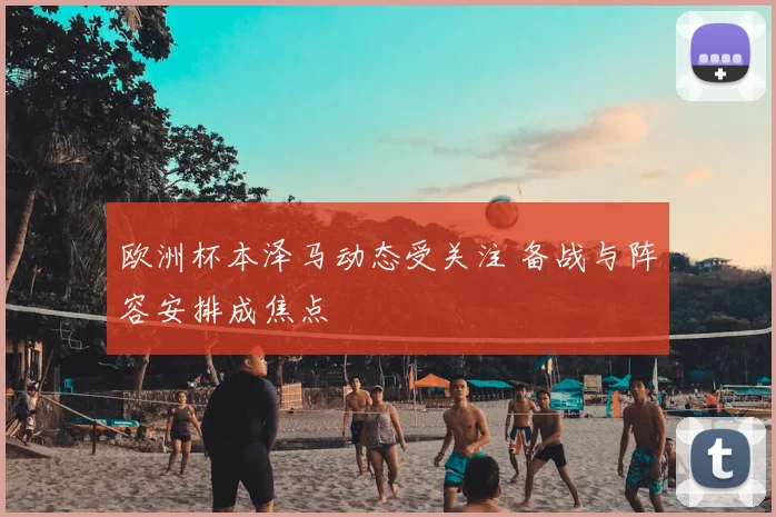欧洲杯本泽马动态受关注 备战与阵容安排成焦点