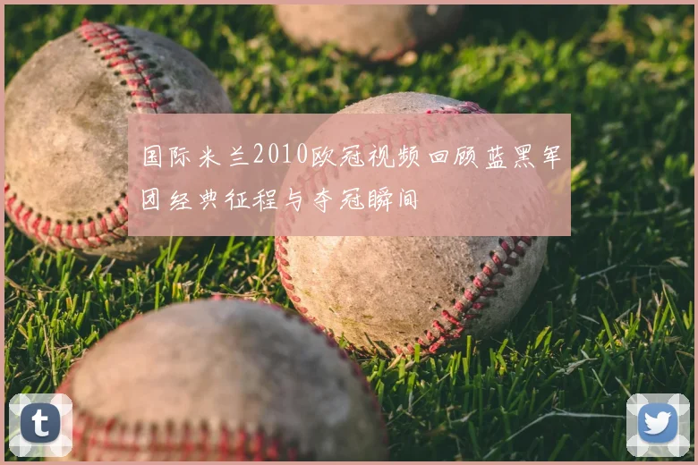 国际米兰2010欧冠视频回顾蓝黑军团经典征程与夺冠瞬间