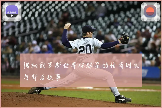揭秘俄罗斯世界杯球星的传奇时刻与背后故事