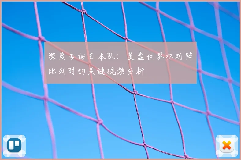 深度专访日本队:复盘世界杯对阵比利时的关键视频分析