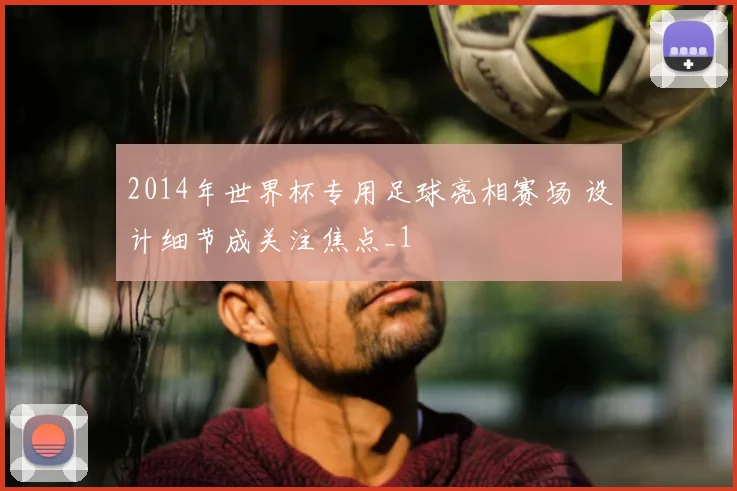 2014年世界杯专用足球亮相赛场 设计细节成关注焦点_1