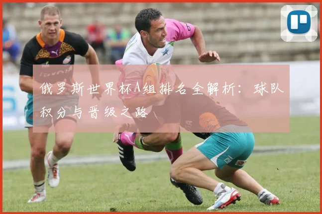 俄罗斯世界杯A组排名全解析：球队积分与晋级之路