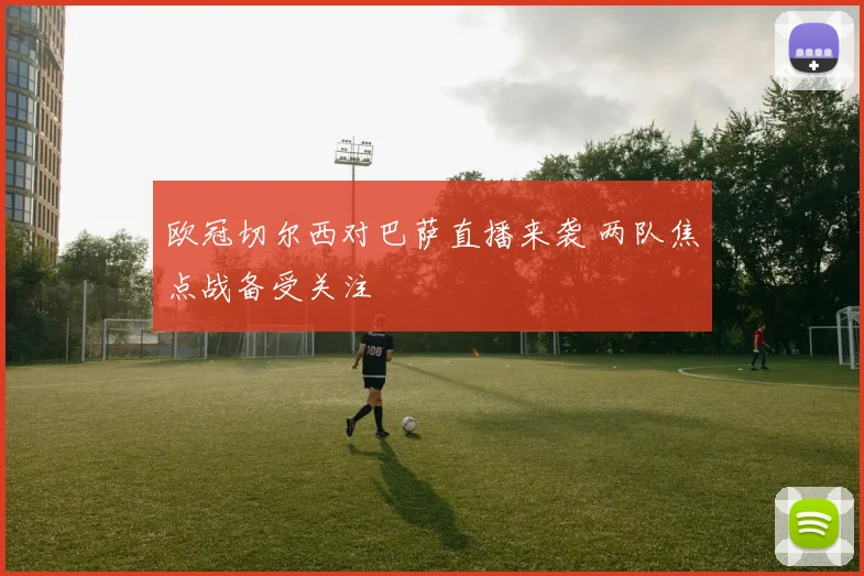 欧冠切尔西对巴萨直播来袭 两队焦点战备受关注