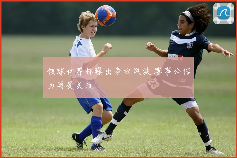 假球世界杯曝出争议风波 赛事公信力再受关注