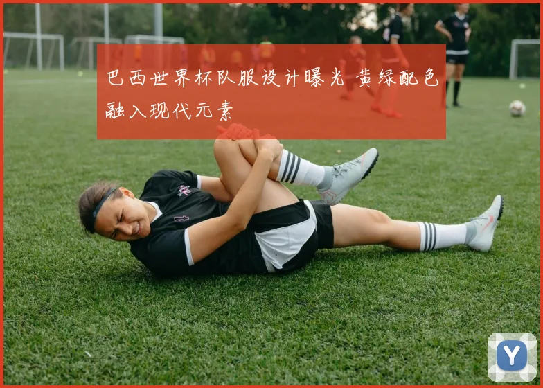 巴西世界杯队服设计曝光 黄绿配色融入现代元素
