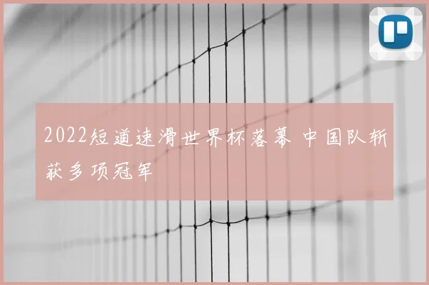2022短道速滑世界杯落幕 中国队斩获多项冠军