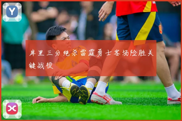 库里三分绝杀雷霆勇士客场险胜关键战役