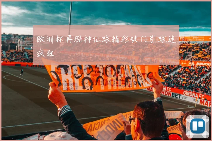 欧洲杯再现神仙球精彩破门引球迷疯狂