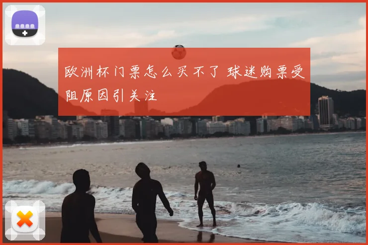 欧洲杯门票怎么买不了 球迷购票受阻原因引关注
