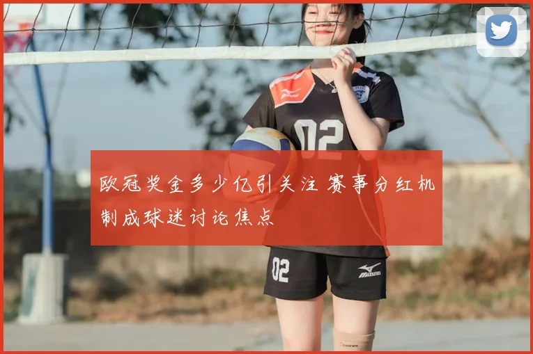欧冠奖金多少亿引关注 赛事分红机制成球迷讨论焦点
