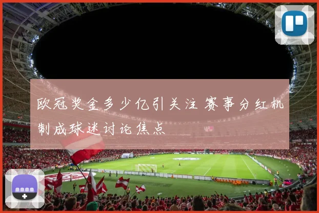 欧冠奖金多少亿引关注 赛事分红机制成球迷讨论焦点
