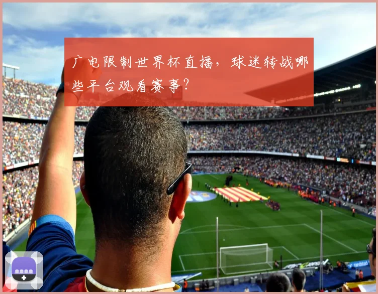 广电限制世界杯直播,球迷转战哪些平台观看赛事?