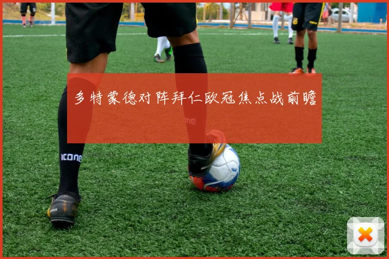 多特蒙德对阵拜仁欧冠焦点战前瞻
