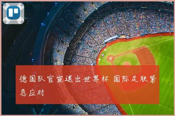 德国队官宣退出世界杯 国际足联紧急应对