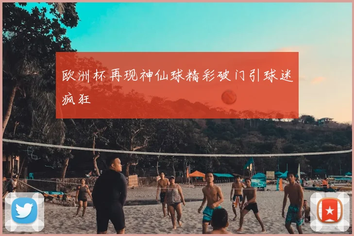 欧洲杯再现神仙球精彩破门引球迷疯狂