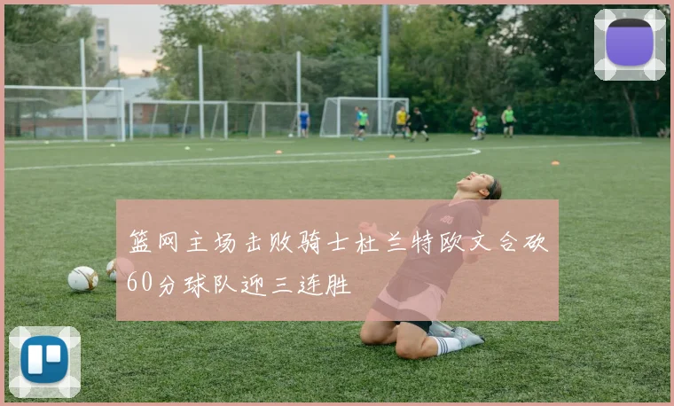 篮网主场击败骑士杜兰特欧文合砍60分球队迎三连胜