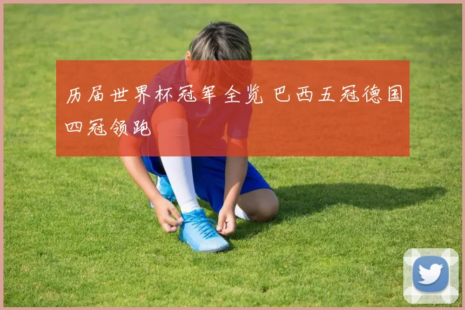 历届世界杯冠军全览 巴西五冠德国四冠领跑