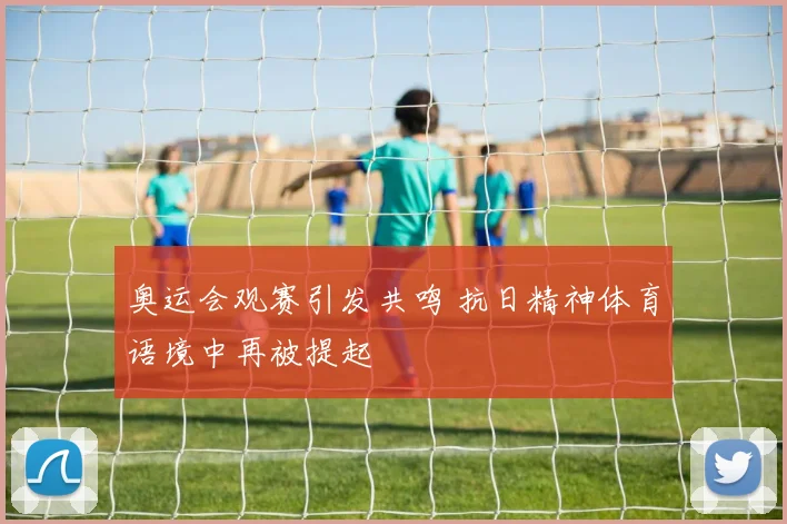 奥运会观赛引发共鸣 抗日精神体育语境中再被提起