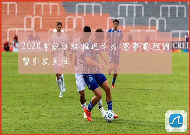 2020年欧洲杯推迟举办 赛事赛程调整引发关注