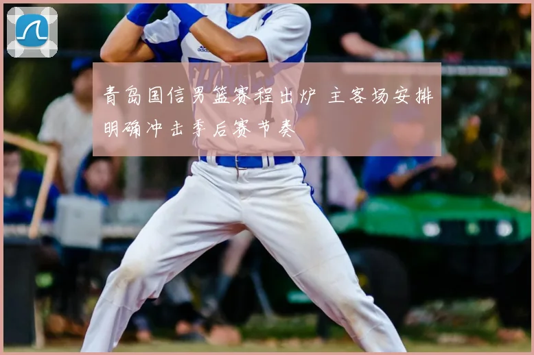 青岛国信男篮赛程出炉 主客场安排明确冲击季后赛节奏