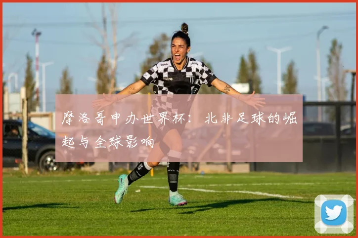 摩洛哥申办世界杯：北非足球的崛起与全球影响