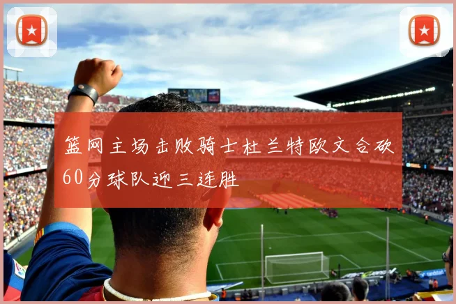 篮网主场击败骑士杜兰特欧文合砍60分球队迎三连胜