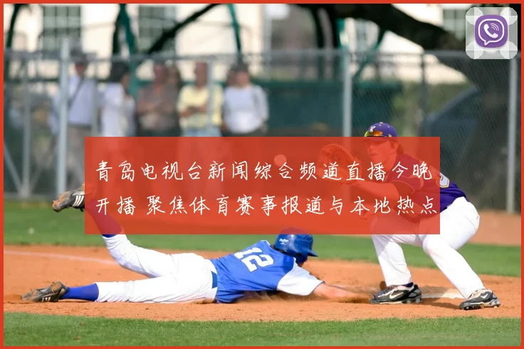 青岛电视台新闻综合频道直播今晚开播 聚焦体育赛事报道与本地热点资讯