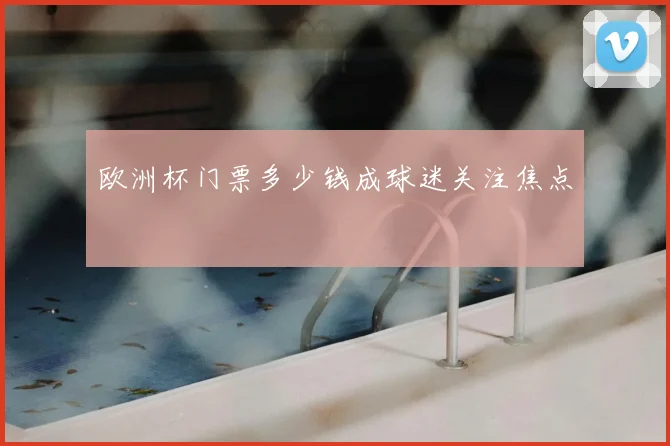 欧洲杯门票多少钱成球迷关注焦点